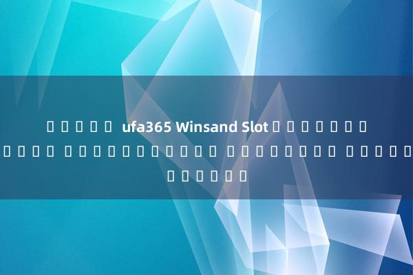 สล็อต ufa365 Winsand Slot เกมสล็อตออนไลน์ ได้เงินจริง เล่นง่าย ได้เงินไว